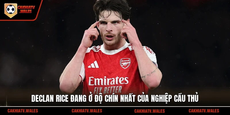 Declan Rice đang ở độ chín nhất của nghiệp cầu thủ