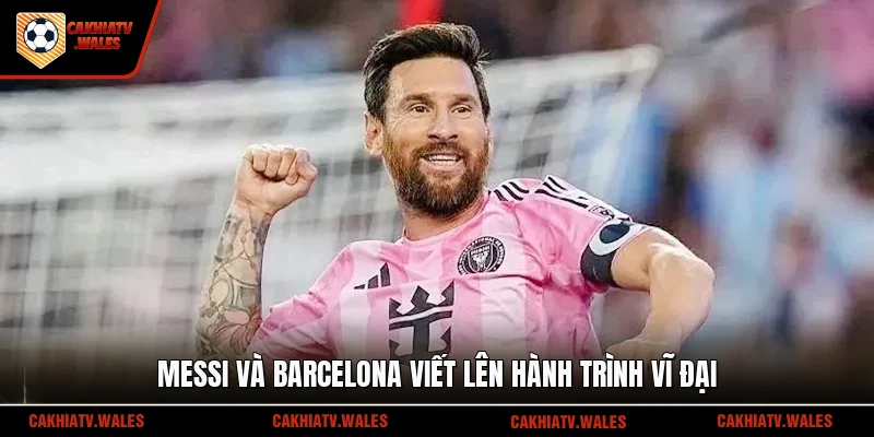Messi và Barcelona viết lên hành trình vĩ đại