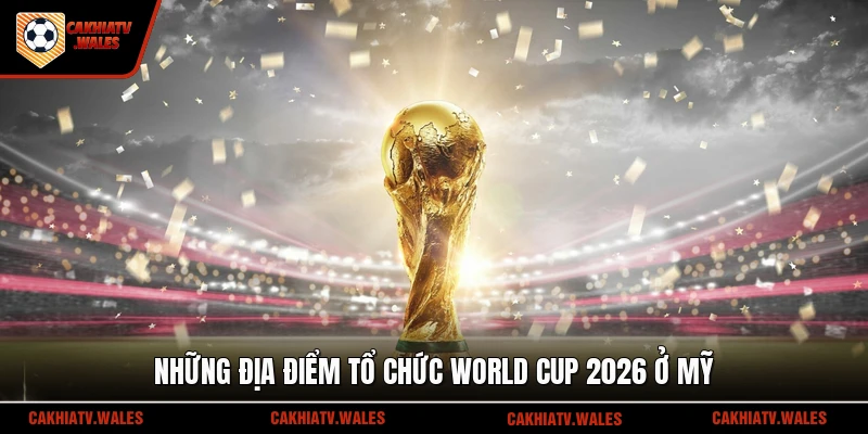 Những địa điểm tổ chức World Cup 2026 ở Mỹ