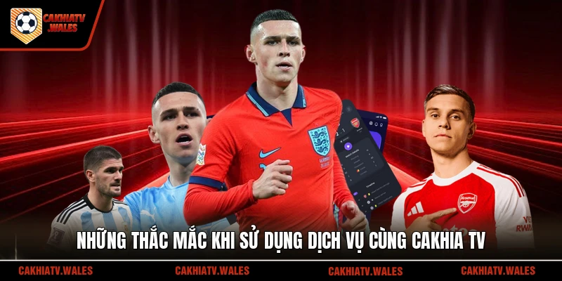 Những thắc mắc khi sử dụng dịch vụ cùng Cakhia TV