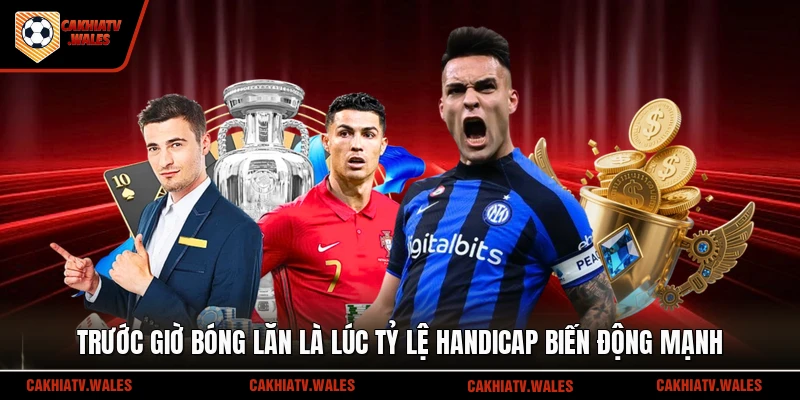 Trước giờ bóng lăn là lúc tỷ lệ handicap biến động mạnh